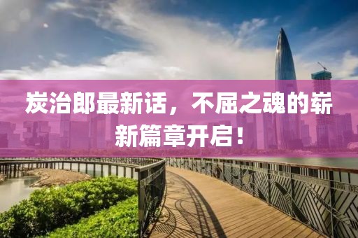 炭治郎最新话，不屈之魂的崭新篇章开启！