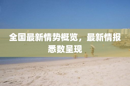 全国最新情势概览，最新情报悉数呈现