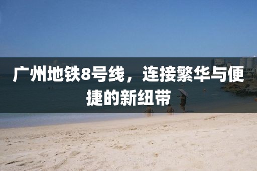广州地铁8号线，连接繁华与便捷的新纽带