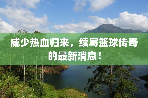 威少热血归来，续写篮球传奇的最新消息！