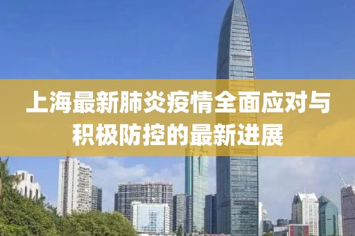 上海最新肺炎疫情全面应对与积极防控的最新进展