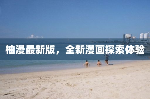 柚漫最新版，全新漫画探索体验