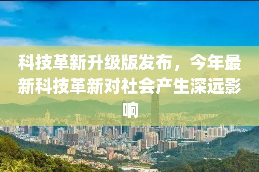 科技革新升级版发布，今年最新科技革新对社会产生深远影响