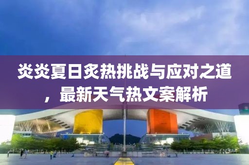 炎炎夏日炙热挑战与应对之道，最新天气热文案解析