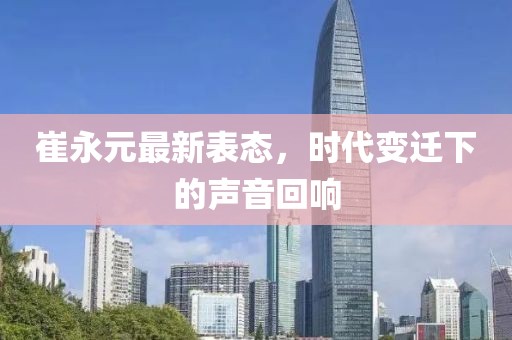 崔永元最新表态，时代变迁下的声音回响
