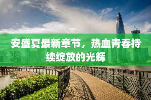 安盛夏最新章节，热血青春持续绽放的光辉