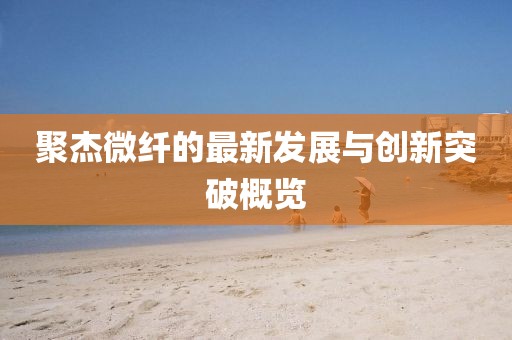 聚杰微纤的最新发展与创新突破概览