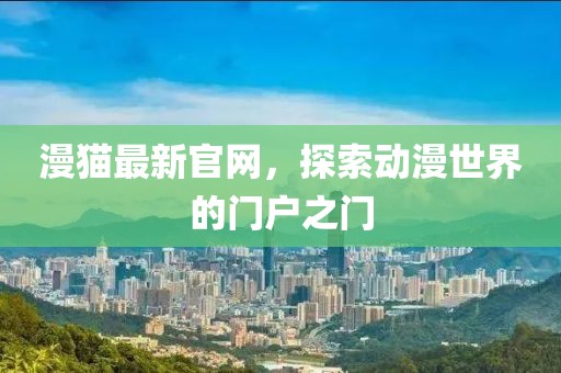 漫猫最新官网，探索动漫世界的门户之门