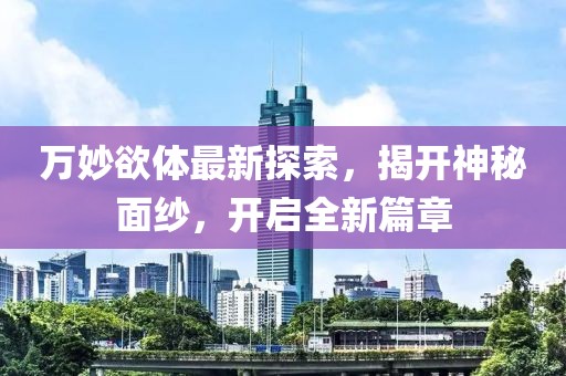 万妙欲体最新探索，揭开神秘面纱，开启全新篇章