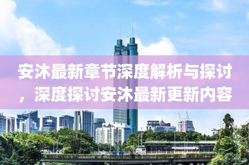 安沐最新章节深度解析与探讨，深度探讨安沐最新更新内容