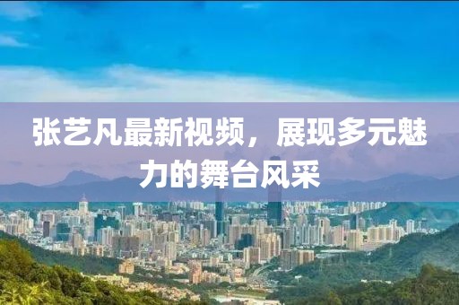张艺凡最新视频，展现多元魅力的舞台风采
