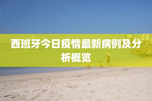 西班牙今日疫情最新病例及分析概览