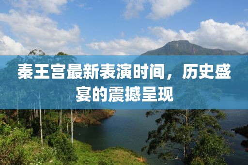 秦王宫最新表演时间，历史盛宴的震撼呈现