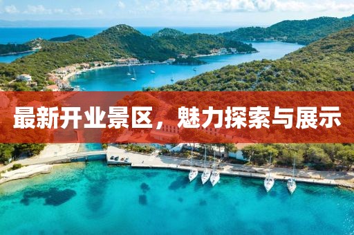最新开业景区，魅力探索与展示