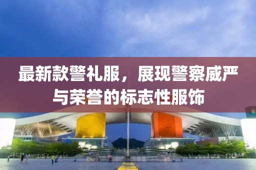 最新款警礼服，展现警察威严与荣誉的标志性服饰