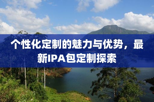 个性化定制的魅力与优势，最新IPA包定制探索