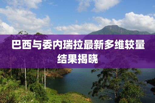 巴西与委内瑞拉最新多维较量结果揭晓