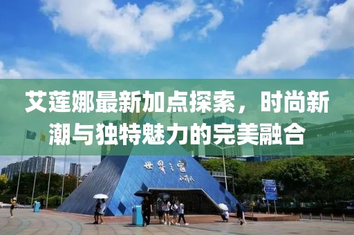 艾莲娜最新加点探索，时尚新潮与独特魅力的完美融合