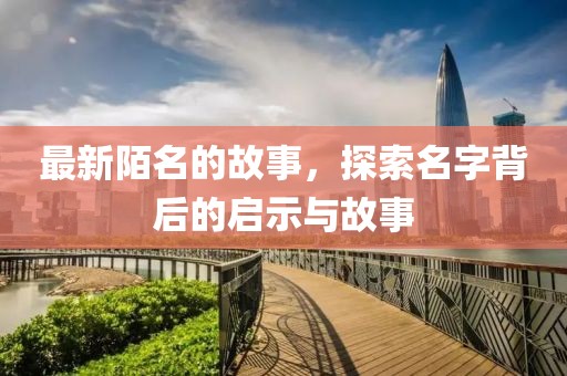 最新陌名的故事，探索名字背后的启示与故事