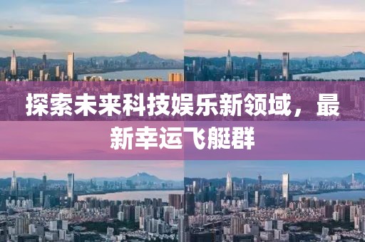 探索未来科技娱乐新领域，最新幸运飞艇群