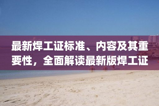 最新焊工证标准、内容及其重要性，全面解读最新版焊工证