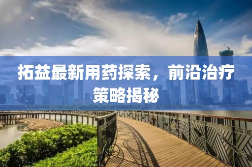 拓益最新用药探索，前沿治疗策略揭秘