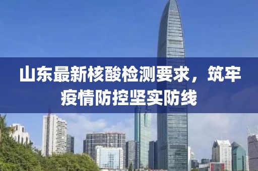 山东最新核酸检测要求，筑牢疫情防控坚实防线