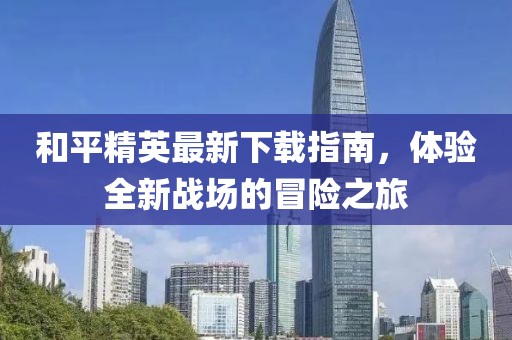 和平精英最新下载指南，体验全新战场的冒险之旅
