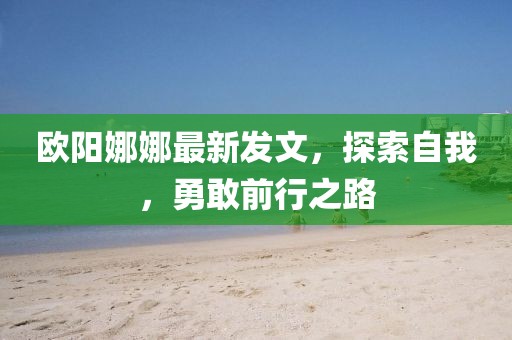 欧阳娜娜最新发文，探索自我，勇敢前行之路
