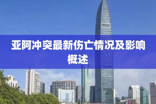 亚阿冲突最新伤亡情况及影响概述