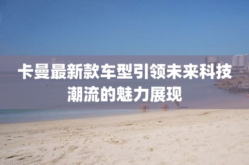 卡曼最新款车型引领未来科技潮流的魅力展现