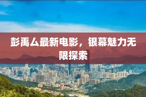彭禹厶最新电影，银幕魅力无限探索