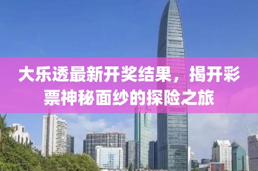 大乐透最新开奖结果，揭开彩票神秘面纱的探险之旅