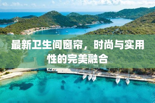 最新卫生间窗帘，时尚与实用性的完美融合