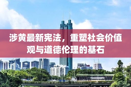 涉黄最新宪法，重塑社会价值观与道德伦理的基石