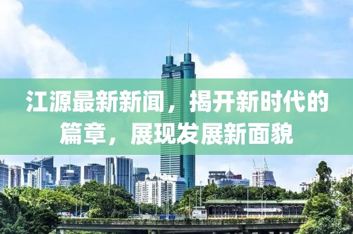 江源最新新闻，揭开新时代的篇章，展现发展新面貌