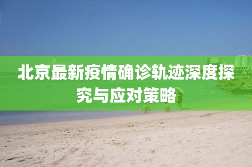 北京最新疫情确诊轨迹深度探究与应对策略