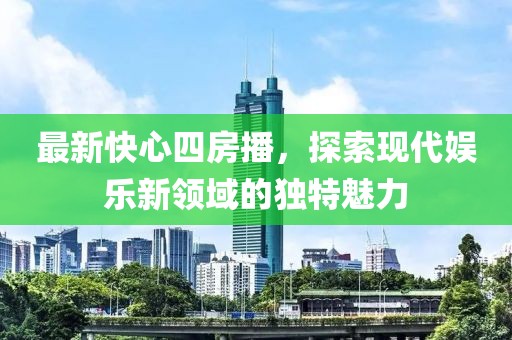 最新快心四房播，探索现代娱乐新领域的独特魅力