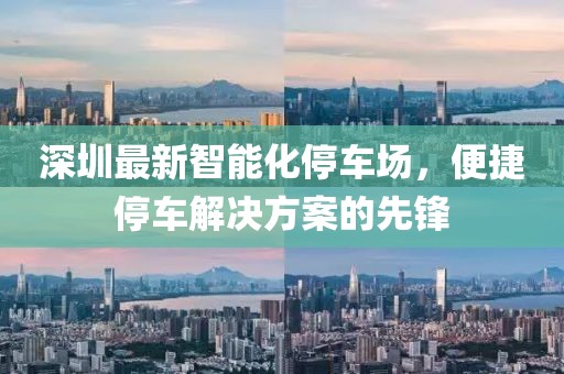 深圳最新智能化停车场，便捷停车解决方案的先锋