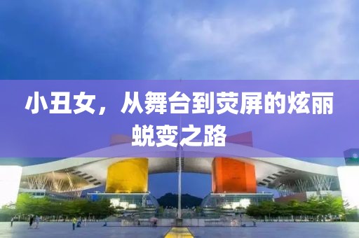小丑女，从舞台到荧屏的炫丽蜕变之路