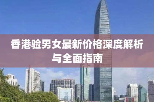 香港验男女最新价格深度解析与全面指南