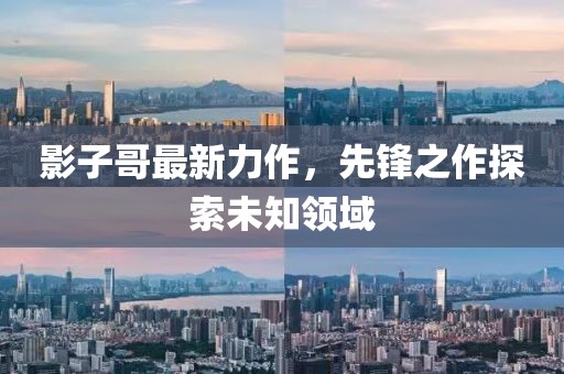 影子哥最新力作，先锋之作探索未知领域