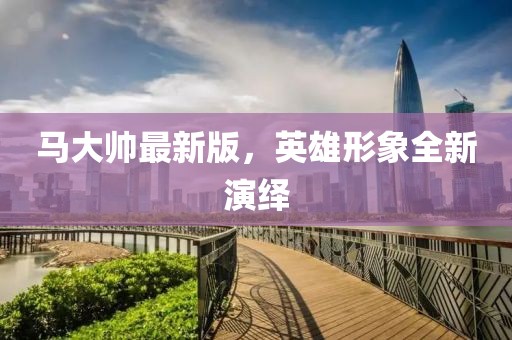 马大帅最新版，英雄形象全新演绎