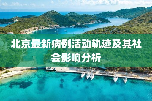 北京最新病例活动轨迹及其社会影响分析