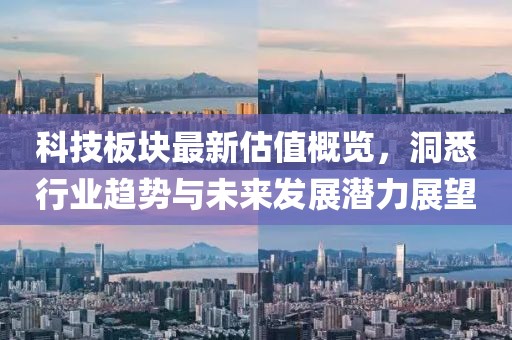 科技板块最新估值概览，洞悉行业趋势与未来发展潜力展望
