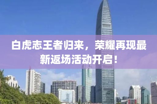 白虎志王者归来，荣耀再现最新返场活动开启！