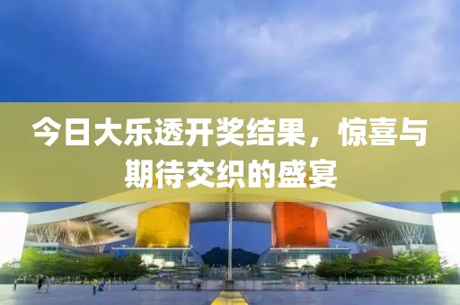今日大乐透开奖结果，惊喜与期待交织的盛宴
