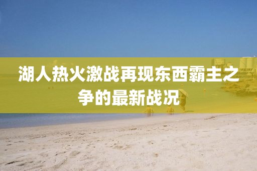 湖人热火激战再现东西霸主之争的最新战况