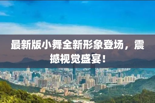 最新版小舞全新形象登场，震撼视觉盛宴！