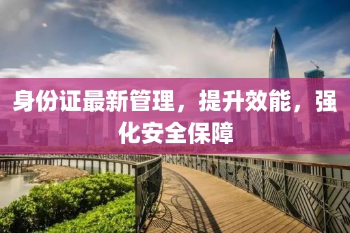 身份证最新管理，提升效能，强化安全保障